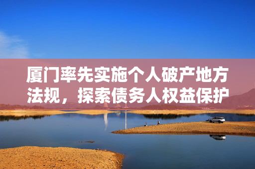 厦门率先实施个人破产地方法规，探索债务人权益保护与市场秩序的新篇章