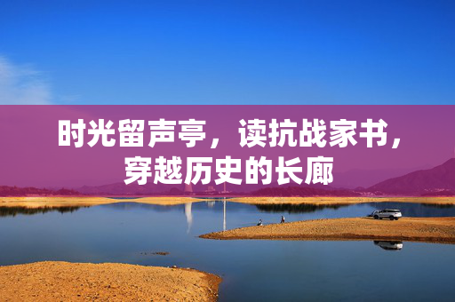 时光留声亭，读抗战家书，穿越历史的长廊
