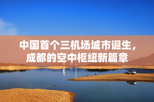 中国首个三机场城市诞生，成都的空中枢纽新篇章