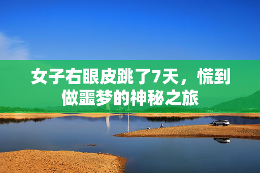 女子右眼皮跳了7天，慌到做噩梦的神秘之旅