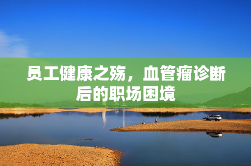 员工健康之殇，血管瘤诊断后的职场困境