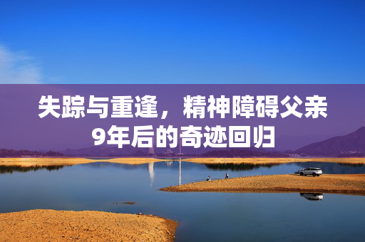 失踪与重逢，精神障碍父亲9年后的奇迹回归