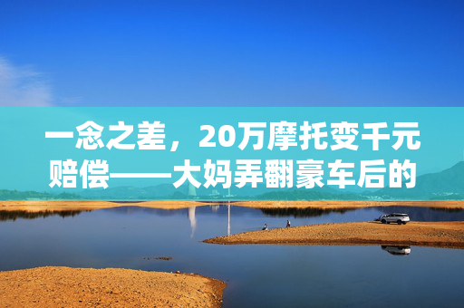 一念之差，20万摩托变千元赔偿——大妈弄翻豪车后的失信风波