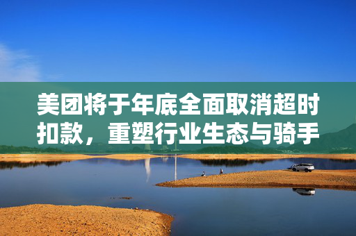 美团将于年底全面取消超时扣款，重塑行业生态与骑手权益的重大举措