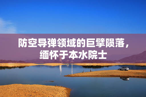 防空导弹领域的巨擘陨落，缅怀于本水院士