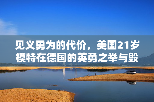 见义勇为的代价，美国21岁模特在德国的英勇之举与毁容的悲剧