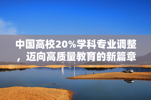 中国高校20%学科专业调整，迈向高质量教育的新篇章