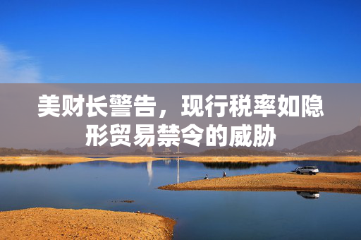 美财长警告，现行税率如隐形贸易禁令的威胁