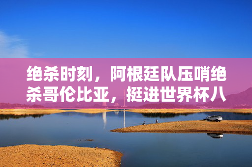 绝杀时刻，阿根廷队压哨绝杀哥伦比亚，挺进世界杯八强