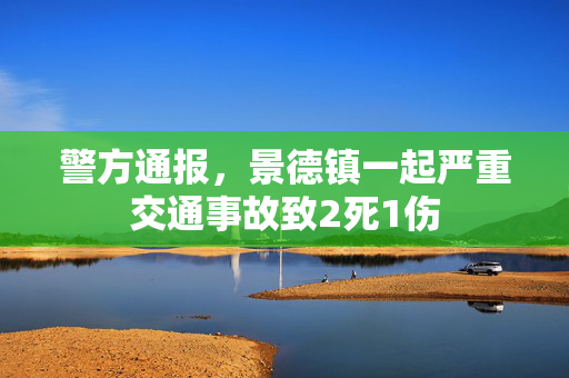 警方通报，景德镇一起严重交通事故致2死1伤