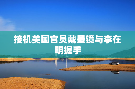 接机美国官员戴墨镜与李在明握手