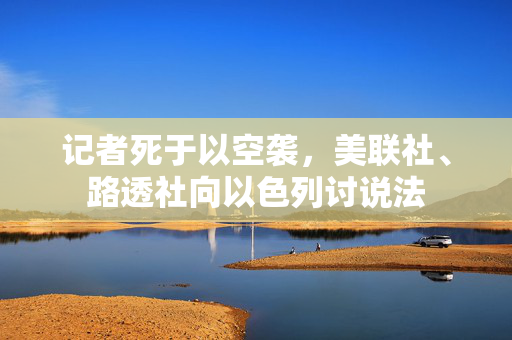 记者死于以空袭，美联社、路透社向以色列讨说法