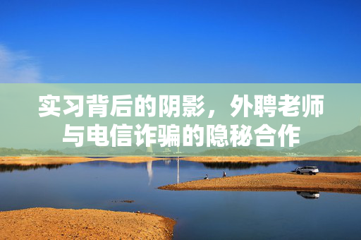 实习背后的阴影，外聘老师与电信诈骗的隐秘合作