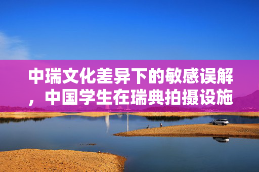 中瑞文化差异下的敏感误解，中国学生在瑞典拍摄设施标牌的反思与启示