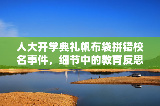 人大开学典礼帆布袋拼错校名事件，细节中的教育反思与文化传承