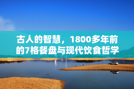古人的智慧，1800多年前的7格餐盘与现代饮食哲学的共鸣