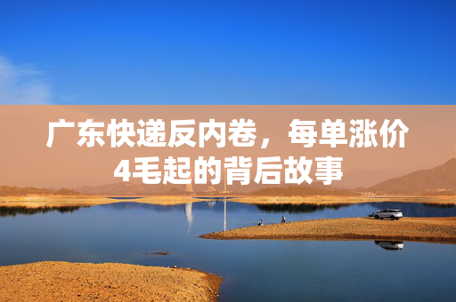 广东快递反内卷，每单涨价4毛起的背后故事