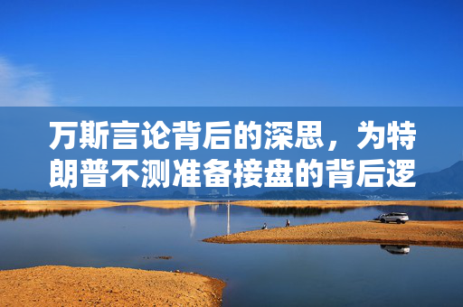 万斯言论背后的深思，为特朗普不测准备接盘的背后逻辑与考量