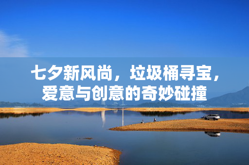 七夕新风尚，垃圾桶寻宝，爱意与创意的奇妙碰撞
