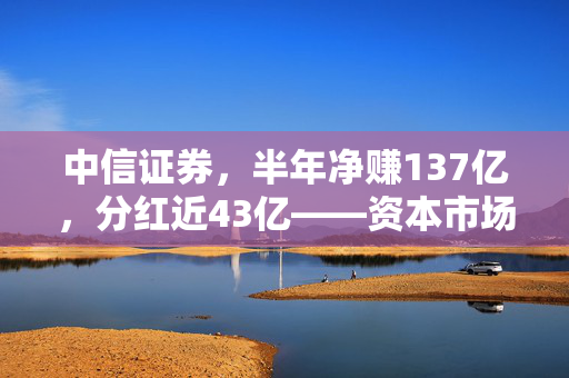 中信证券，半年净赚137亿，分红近43亿——资本市场上的盈利巨兽