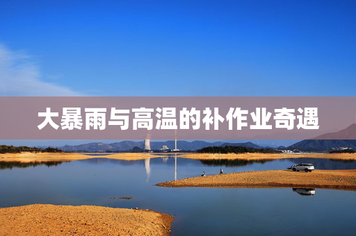 大暴雨与高温的补作业奇遇