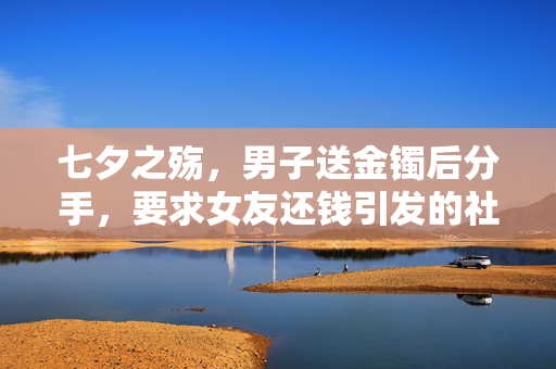 七夕之殇，男子送金镯后分手，要求女友还钱引发的社会伦理思考
