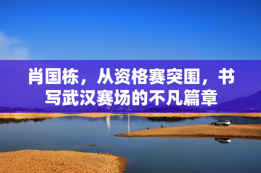 肖国栋，从资格赛突围，书写武汉赛场的不凡篇章