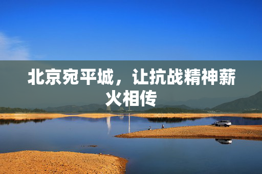 北京宛平城，让抗战精神薪火相传