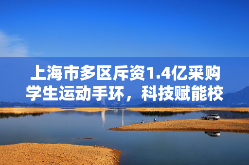上海市多区斥资1.4亿采购学生运动手环，科技赋能校园体育的新篇章