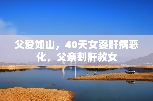 父爱如山，40天女婴肝病恶化，父亲割肝救女