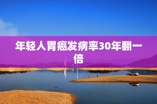 年轻人胃癌发病率30年翻一倍