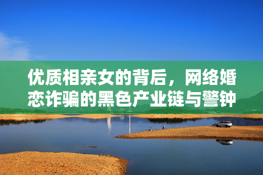 优质相亲女的背后，网络婚恋诈骗的黑色产业链与警钟长鸣