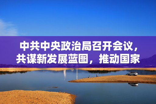 中共中央政治局召开会议，共谋新发展蓝图，推动国家治理现代化