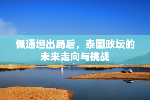 佩通坦出局后，泰国政坛的未来走向与挑战