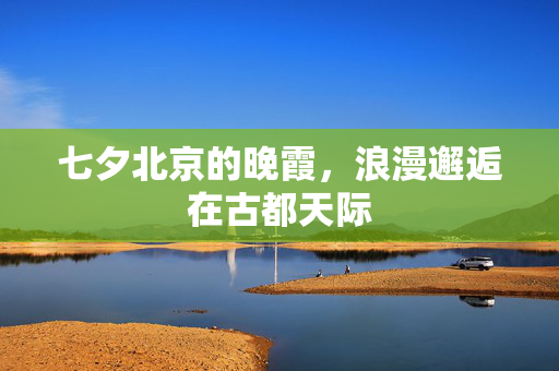 七夕北京的晚霞，浪漫邂逅在古都天际