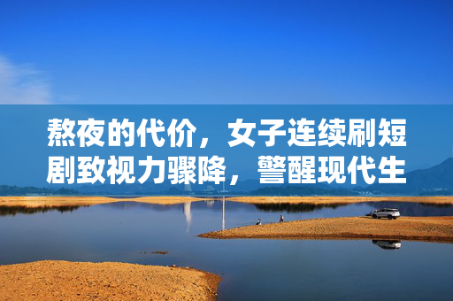 熬夜的代价，女子连续刷短剧致视力骤降，警醒现代生活方式的隐患