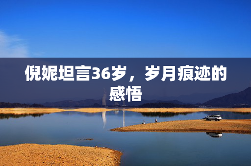 倪妮坦言36岁，岁月痕迹的感悟