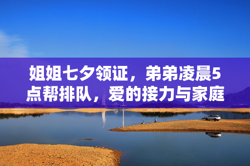 姐姐七夕领证，弟弟凌晨5点帮排队，爱的接力与家庭温情