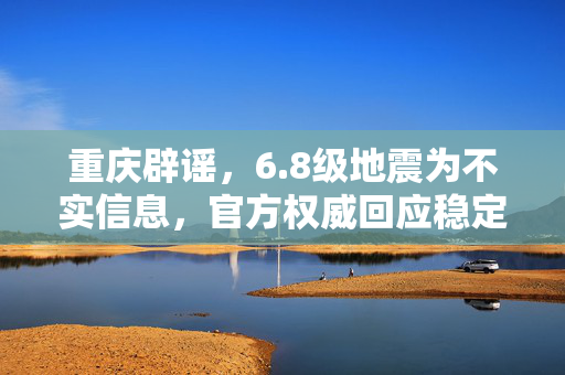 重庆辟谣，6.8级地震为不实信息，官方权威回应稳定民心