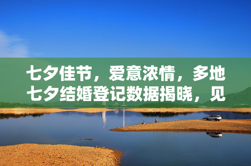 七夕佳节，爱意浓情，多地七夕结婚登记数据揭晓，见证浪漫与承诺的力量