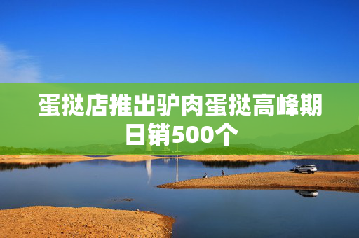 蛋挞店推出驴肉蛋挞高峰期日销500个