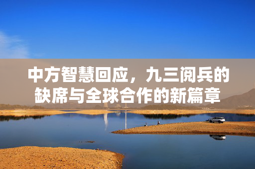 中方智慧回应，九三阅兵的缺席与全球合作的新篇章