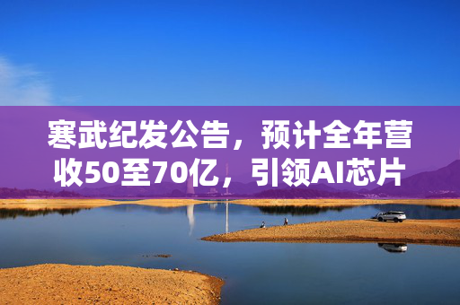 寒武纪发公告，预计全年营收50至70亿，引领AI芯片新纪元
