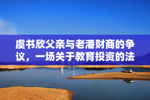 虞书欣父亲与老潘财商的争议，一场关于教育投资的法律较量