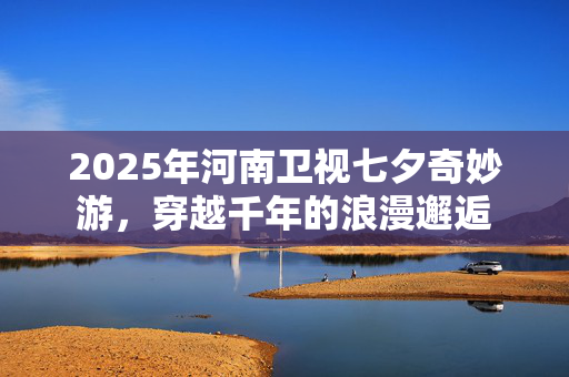 2025年河南卫视七夕奇妙游，穿越千年的浪漫邂逅