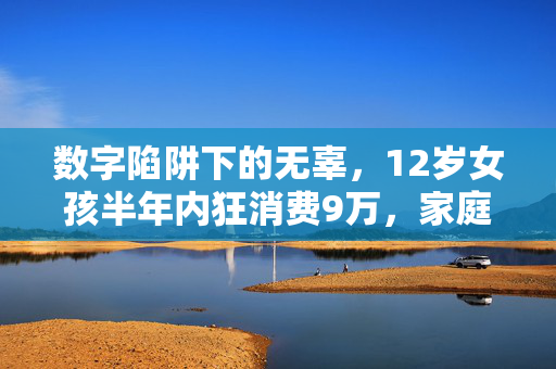 数字陷阱下的无辜，12岁女孩半年内狂消费9万，家庭警钟的深层次思考