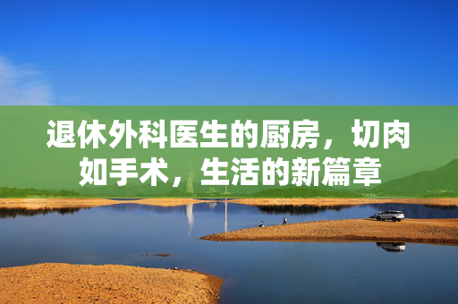 退休外科医生的厨房，切肉如手术，生活的新篇章