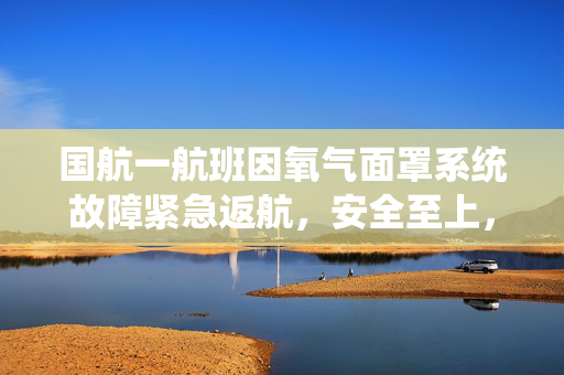 国航一航班因氧气面罩系统故障紧急返航，安全至上，技术为盾