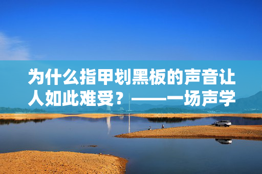 为什么指甲划黑板的声音让人如此难受？——一场声学与心理的双重探索