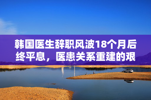 韩国医生辞职风波18个月后终平息，医患关系重建的艰难与希望